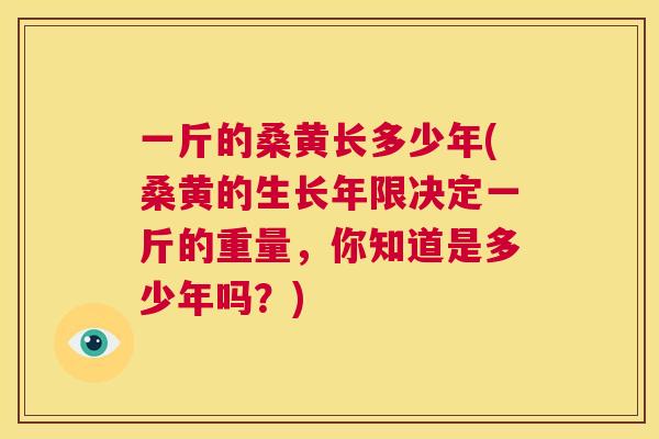 一斤的桑黄长多少年(桑黄的生长年限决定一斤的重量,你知道是多少年吗?) 一斤的桑黄长多少年(桑黄的生长年限决定一斤的重量,你知道是多少年吗?)