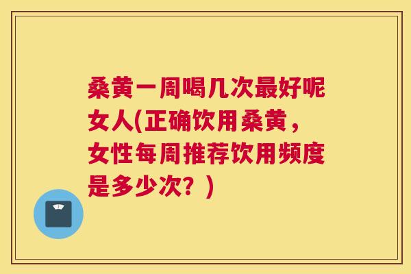 桑黄一周喝几次好呢女人(正确饮用桑黄,女性每周推荐饮用频度是多少次?) 桑黄一周喝几次好呢女人(正确饮用桑黄,女性每周推荐饮用频度是多少次?)