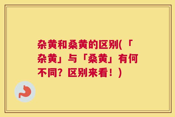 杂黄和桑黄的区别(「杂黄」与「桑黄」有何不同?区别来看!) 杂黄和桑黄的区别(「杂黄」与「桑黄」有何不同?区别来看!)