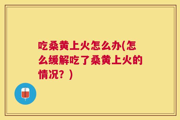 吃桑黄上火怎么办(怎么缓解吃了桑黄上火的情况?) 吃桑黄上火怎么办(怎么缓解吃了桑黄上火的情况?)