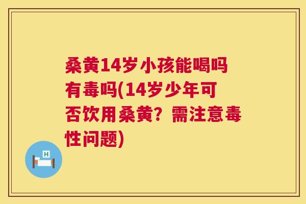 桑黄14岁小孩能喝吗有毒吗(14岁少年可否饮用桑黄?需注意毒性问题) 桑黄14岁小孩能喝吗有毒吗(14岁少年可否饮用桑黄?需注意毒性问题)