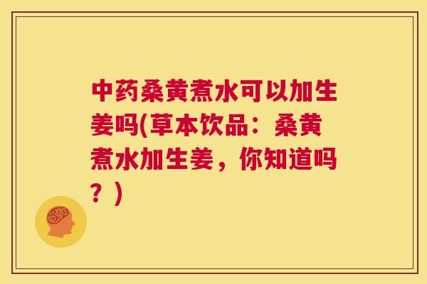 桑黄煮水可以加生姜吗(草本饮品:桑黄煮水加生姜,你知道吗?) 桑黄煮水可以加生姜吗(草本饮品:桑黄煮水加生姜,你知道吗?)