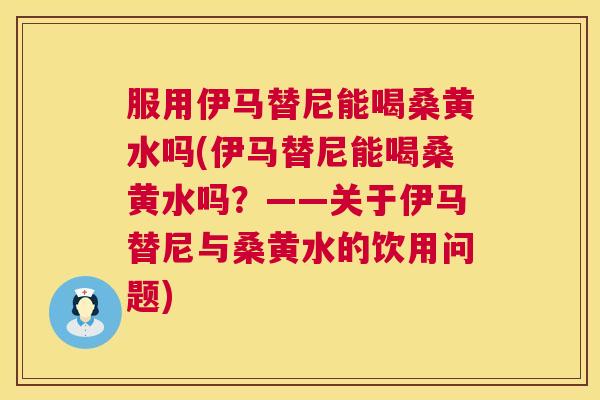 服用伊马替尼能喝桑黄水吗(伊马替尼能喝桑黄水吗？——关于伊马替尼与桑黄水的饮用问题)