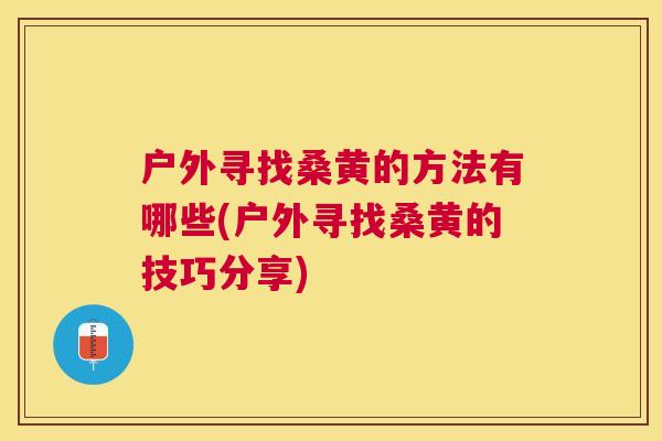 户外寻找桑黄的方法有哪些(户外寻找桑黄的技巧分享) 户外寻找桑黄的方法有哪些(户外寻找桑黄的技巧分享)