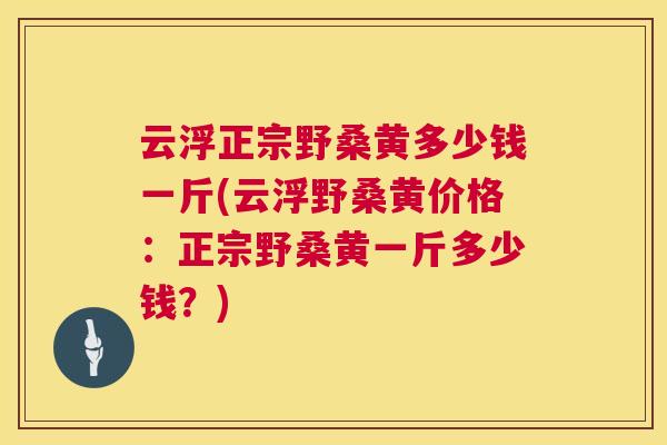 云浮正宗野桑黄多少钱一斤(云浮野桑黄价格:正宗野桑黄一斤多少钱?) 云浮正宗野桑黄多少钱一斤(云浮野桑黄价格:正宗野桑黄一斤多少钱?)