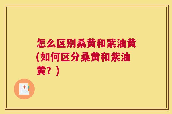 怎么区别桑黄和紫油黄(如何区分桑黄和紫油黄?) 怎么区别桑黄和紫油黄(如何区分桑黄和紫油黄?)