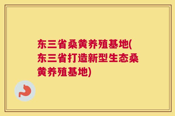 东三省桑黄养殖基地(东三省打造新型生态桑黄养殖基地) 东三省桑黄养殖基地(东三省打造新型生态桑黄养殖基地)