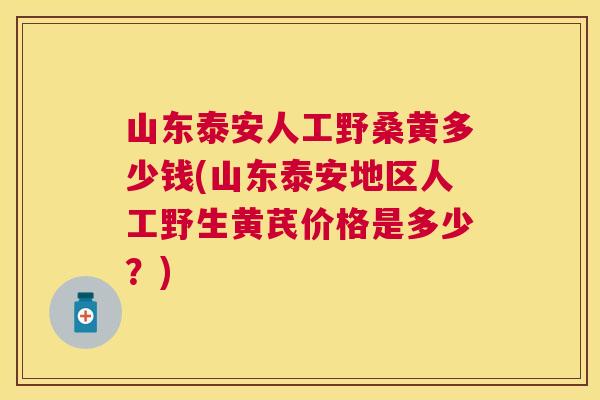 山东泰安人工野桑黄多少钱(山东泰安地区人工野生黄芪价格是多少?) 山东泰安人工野桑黄多少钱(山东泰安地区人工野生黄芪价格是多少?)