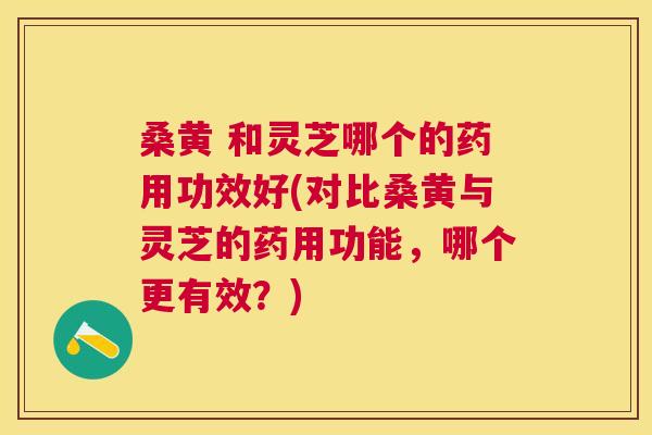 桑黄 和灵芝哪个的药用功效好(对比桑黄与灵芝的药用功能,哪个更有效?) 桑黄 和灵芝哪个的药用功效好(对比桑黄与灵芝的药用功能,哪个更有效?)
