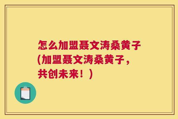 怎么加盟聂文涛桑黄子(加盟聂文涛桑黄子,共创未来!) 怎么加盟聂文涛桑黄子(加盟聂文涛桑黄子,共创未来!)