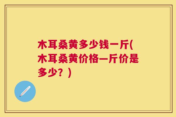 木耳桑黄多少钱一斤(木耳桑黄价格—斤价是多少?) 木耳桑黄多少钱一斤(木耳桑黄价格—斤价是多少?)