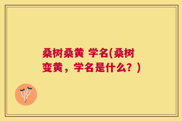 桑树桑黄 学名(桑树变黄,学名是什么?) 桑树桑黄 学名(桑树变黄,学名是什么?)