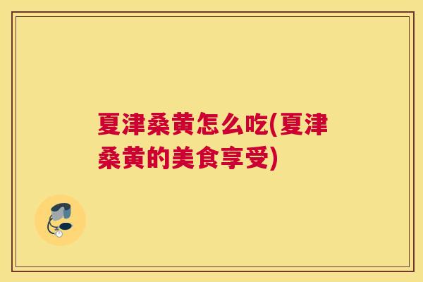 夏津桑黄怎么吃(夏津桑黄的美食享受) 夏津桑黄怎么吃(夏津桑黄的美食享受)