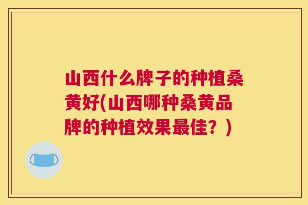 山西什么牌子的种植桑黄好(山西哪种桑黄品牌的种植效果佳?) 山西什么牌子的种植桑黄好(山西哪种桑黄品牌的种植效果佳?)