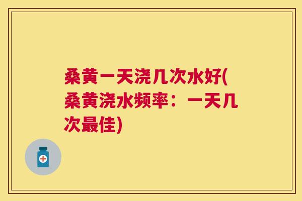 桑黄一天浇几次水好(桑黄浇水频率:一天几次佳) 桑黄一天浇几次水好(桑黄浇水频率:一天几次佳)