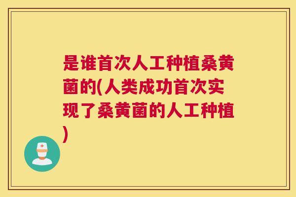 是谁首次人工种植桑黄菌的(人类成功首次实现了桑黄菌的人工种植) 是谁首次人工种植桑黄菌的(人类成功首次实现了桑黄菌的人工种植)