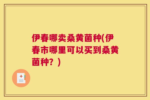 伊春哪卖桑黄菌种(伊春市哪里可以买到桑黄菌种?) 伊春哪卖桑黄菌种(伊春市哪里可以买到桑黄菌种?)
