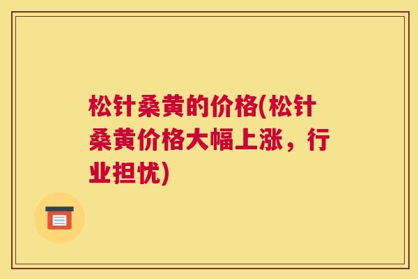 松针桑黄的价格(松针桑黄价格大幅上涨,行业担忧) 松针桑黄的价格(松针桑黄价格大幅上涨,行业担忧)