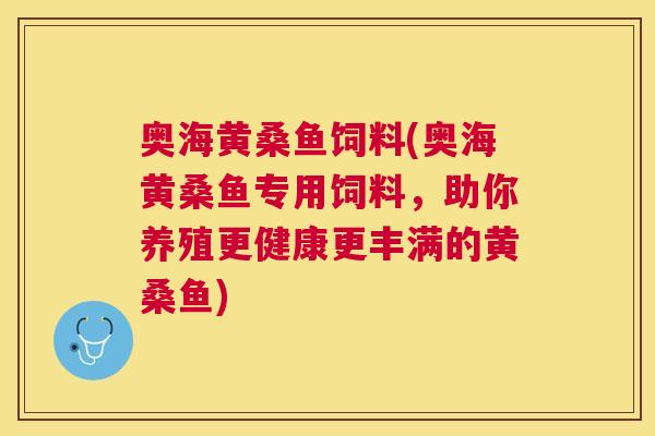 奥海黄桑鱼饲料(奥海黄桑鱼专用饲料,助你养殖更健康更丰满的黄桑鱼) 奥海黄桑鱼饲料(奥海黄桑鱼专用饲料,助你养殖更健康更丰满的黄桑鱼)