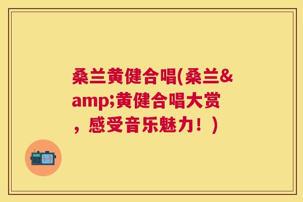 桑兰黄健合唱(桑兰&黄健合唱大赏，感受音乐魅力！)