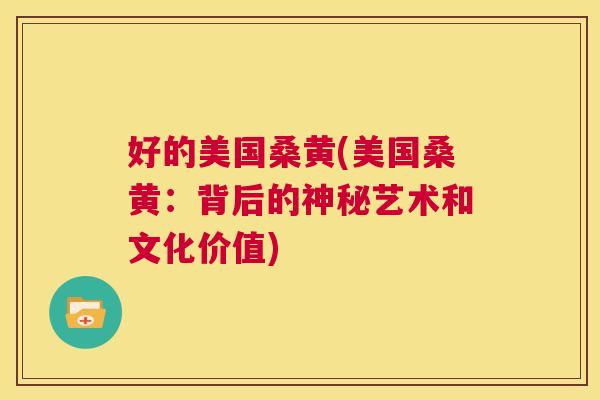 好的美国桑黄(美国桑黄:背后的神秘艺术和文化价值) 好的美国桑黄(美国桑黄:背后的神秘艺术和文化价值)