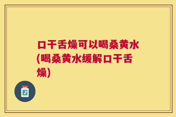 口干舌燥可以喝桑黄水(喝桑黄水缓解口干舌燥) 口干舌燥可以喝桑黄水(喝桑黄水缓解口干舌燥)