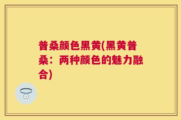 普桑颜色黑黄(黑黄普桑:两种颜色的魅力融合) 普桑颜色黑黄(黑黄普桑:两种颜色的魅力融合)
