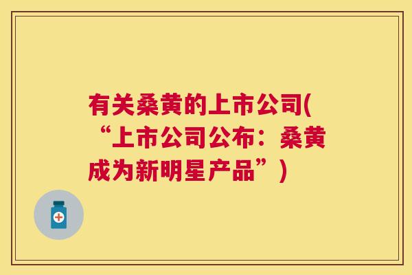 有关桑黄的上市公司(“上市公司公布:桑黄成为新明星产品”) 有关桑黄的上市公司(“上市公司公布:桑黄成为新明星产品”)