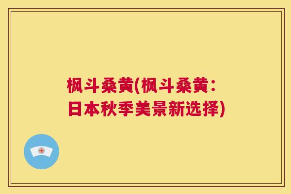 枫斗桑黄(枫斗桑黄:日本秋季美景新选择) 枫斗桑黄(枫斗桑黄:日本秋季美景新选择)
