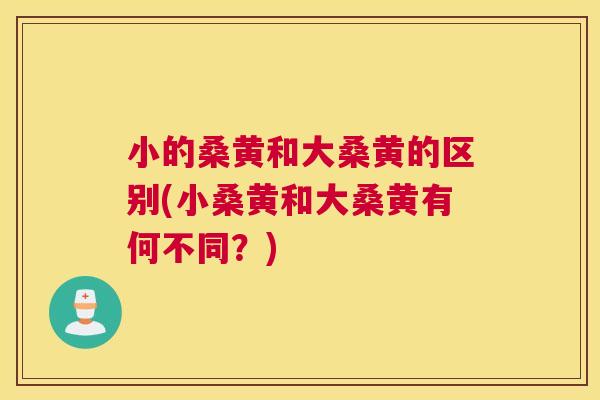 小的桑黄和大桑黄的区别(小桑黄和大桑黄有何不同?) 小的桑黄和大桑黄的区别(小桑黄和大桑黄有何不同?)