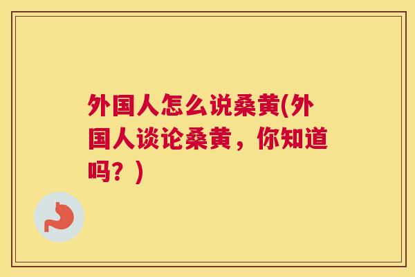 外国人怎么说桑黄(外国人谈论桑黄,你知道吗?) 外国人怎么说桑黄(外国人谈论桑黄,你知道吗?)