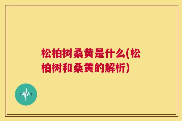 松柏树桑黄是什么(松柏树和桑黄的解析) 松柏树桑黄是什么(松柏树和桑黄的解析)