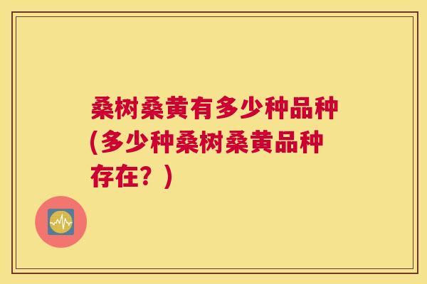 桑树桑黄有多少种品种(多少种桑树桑黄品种存在?) 桑树桑黄有多少种品种(多少种桑树桑黄品种存在?)