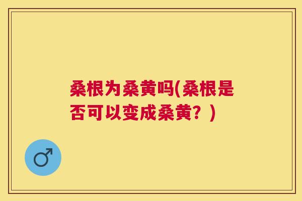 桑根为桑黄吗(桑根是否可以变成桑黄?) 桑根为桑黄吗(桑根是否可以变成桑黄?)