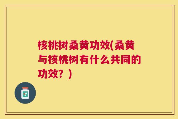 核桃树桑黄功效(桑黄与核桃树有什么共同的功效?) 核桃树桑黄功效(桑黄与核桃树有什么共同的功效?)