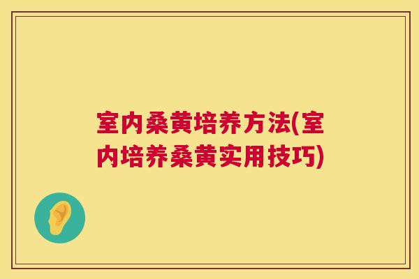 室内桑黄培养方法(室内培养桑黄实用技巧) 室内桑黄培养方法(室内培养桑黄实用技巧)