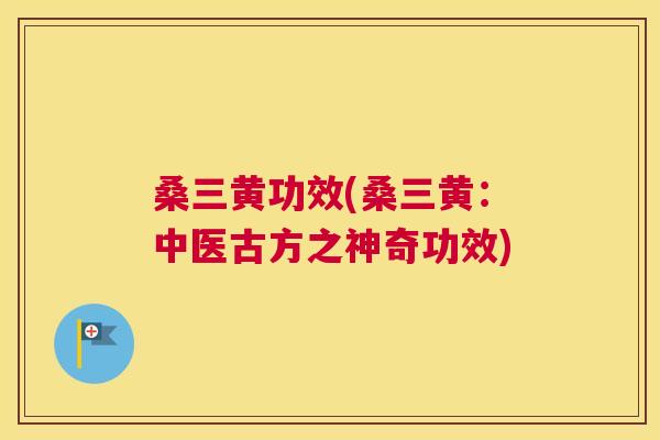 桑三黄功效(桑三黄:中医古方之神奇功效) 桑三黄功效(桑三黄:中医古方之神奇功效)