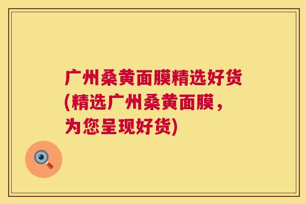 广州桑黄面膜精选好货(精选广州桑黄面膜,为您呈现好货) 广州桑黄面膜精选好货(精选广州桑黄面膜,为您呈现好货)