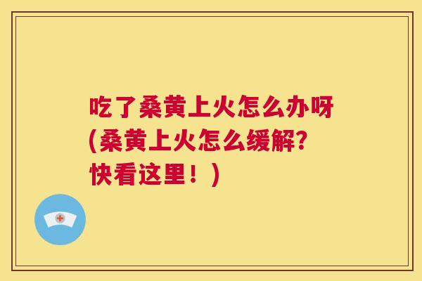 吃了桑黄上火怎么办呀(桑黄上火怎么缓解?快看这里!) 吃了桑黄上火怎么办呀(桑黄上火怎么缓解?快看这里!)