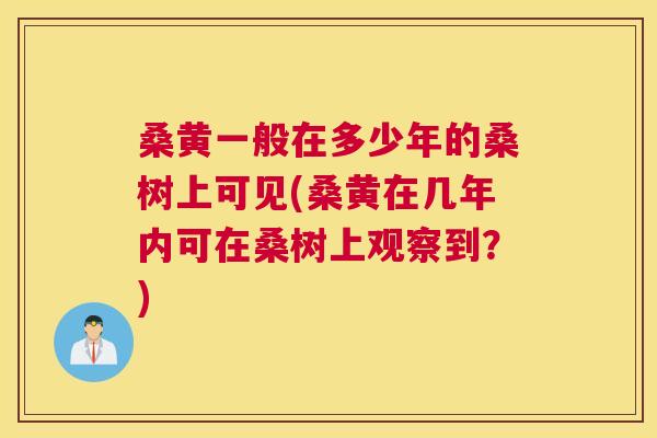 桑黄一般在多少年的桑树上可见(桑黄在几年内可在桑树上观察到？)