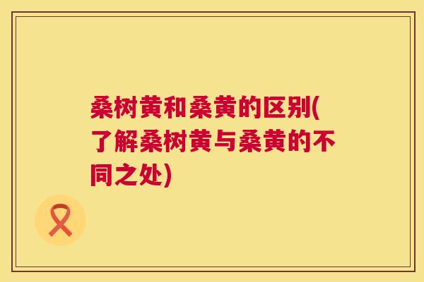 桑树黄和桑黄的区别(了解桑树黄与桑黄的不同之处) 桑树黄和桑黄的区别(了解桑树黄与桑黄的不同之处)