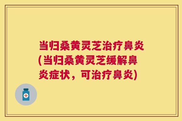 当归桑黄灵芝(当归桑黄灵芝缓解症状,可) 当归桑黄灵芝(当归桑黄灵芝缓解症状,可)