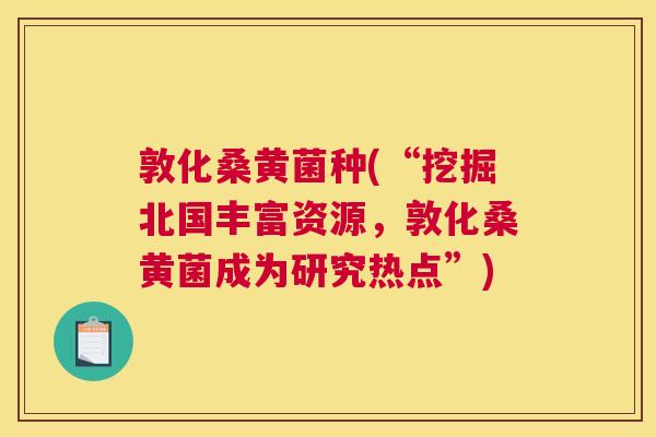 敦化桑黄菌种(“挖掘北国丰富资源，敦化桑黄菌成为研究热点”)