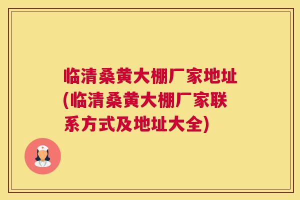 临清桑黄大棚厂家地址(临清桑黄大棚厂家联系方式及地址大全) 临清桑黄大棚厂家地址(临清桑黄大棚厂家联系方式及地址大全)