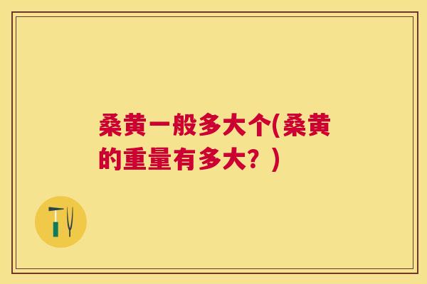 桑黄一般多大个(桑黄的重量有多大?) 桑黄一般多大个(桑黄的重量有多大?)