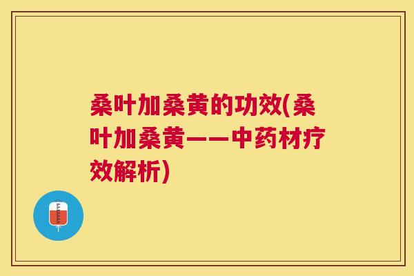 桑叶加桑黄的功效(桑叶加桑黄——材疗效解析) 桑叶加桑黄的功效(桑叶加桑黄——材疗效解析)