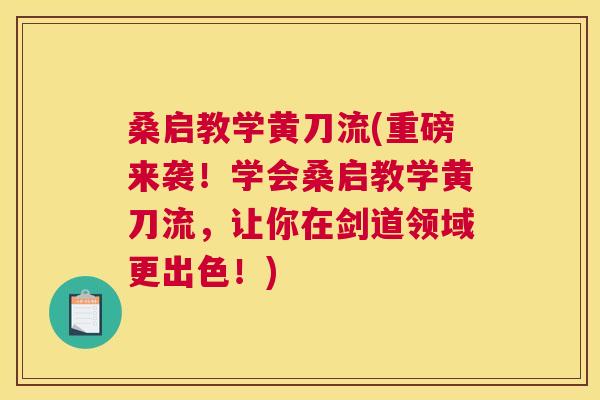桑启教学黄刀流(重磅来袭!学会桑启教学黄刀流,让你在剑道领域更出色!) 桑启教学黄刀流(重磅来袭!学会桑启教学黄刀流,让你在剑道领域更出色!)
