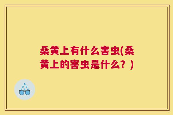 桑黄上有什么害虫(桑黄上的害虫是什么?) 桑黄上有什么害虫(桑黄上的害虫是什么?)