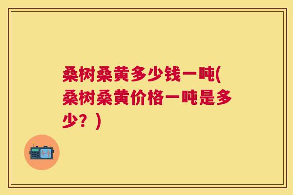 桑树桑黄多少钱一吨(桑树桑黄价格一吨是多少?) 桑树桑黄多少钱一吨(桑树桑黄价格一吨是多少?)