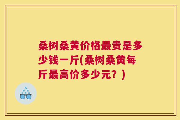 桑树桑黄价格贵是多少钱一斤(桑树桑黄每斤高价多少元?) 桑树桑黄价格贵是多少钱一斤(桑树桑黄每斤高价多少元?)